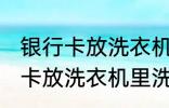 银行卡放洗衣机里洗了还能用吗 银行卡放洗衣机里洗了还能不能用