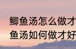 鲫鱼汤怎么做才好吃汤才比较好喝 鲫鱼汤如何做才好吃汤才比较好喝