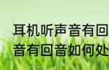 耳机听声音有回音怎么处理 耳机听声音有回音如何处理