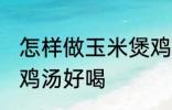 怎样做玉米煲鸡汤好喝 如何做玉米煲鸡汤好喝