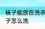 袜子能放在洗衣机洗吗 不同材质的袜子怎么洗