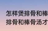 怎样煲排骨和棒骨汤才最营养 如何煲排骨和棒骨汤才最营养