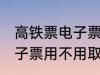 高铁票电子票可以不取票吗 高铁票电子票用不用取票