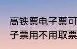 高铁票电子票可以不取票吗 高铁票电子票用不用取票