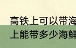 高铁上可以带海鲜吗可以带几斤 高铁上能带多少海鲜